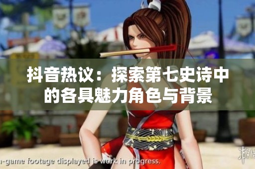 抖音热议：探索第七史诗中的各具魅力角色与背景