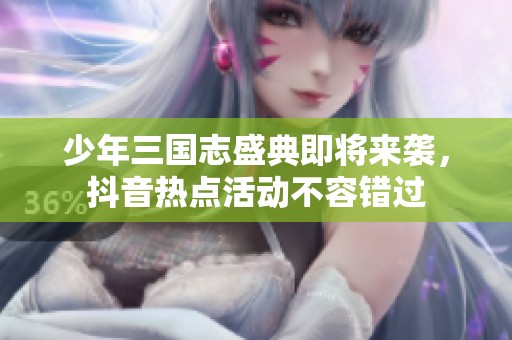 少年三国志盛典即将来袭，抖音热点活动不容错过