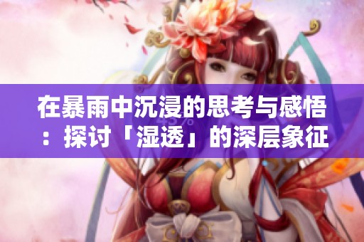 在暴雨中沉浸的思考与感悟：探讨「湿透」的深层象征意义
