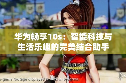 华为畅享10s：智能科技与生活乐趣的完美结合助手