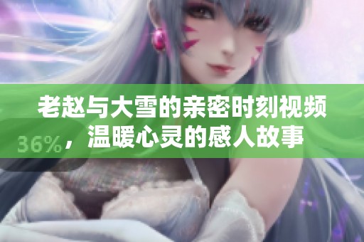 老赵与大雪的亲密时刻视频，温暖心灵的感人故事