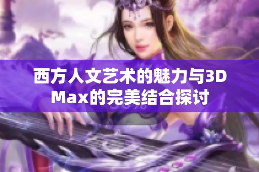 西方人文艺术的魅力与3DMax的完美结合探讨