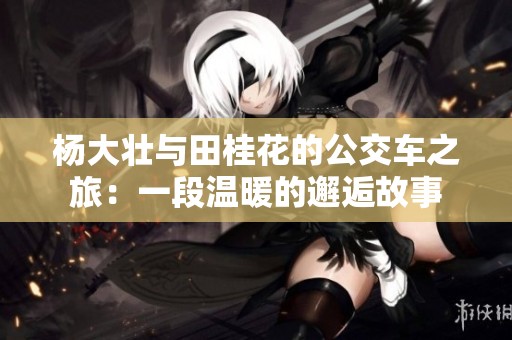 杨大壮与田桂花的公交车之旅：一段温暖的邂逅故事