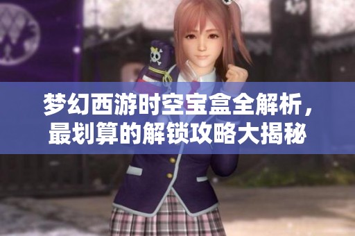 梦幻西游时空宝盒全解析，最划算的解锁攻略大揭秘