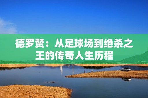 德罗赞：从足球场到绝杀之王的传奇人生历程