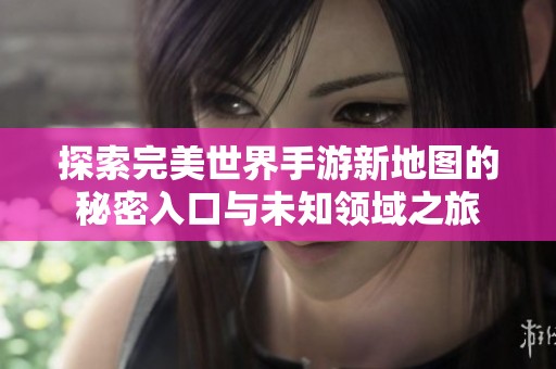 探索完美世界手游新地图的秘密入口与未知领域之旅