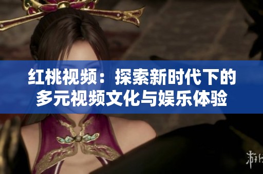 红桃视频：探索新时代下的多元视频文化与娱乐体验