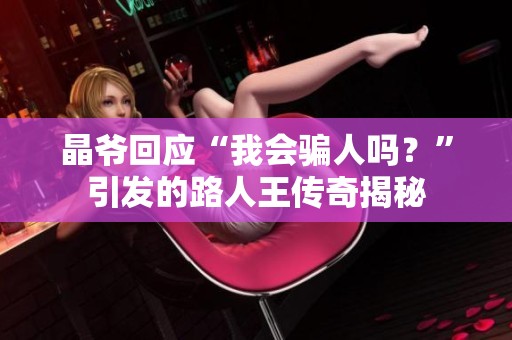晶爷回应“我会骗人吗？”引发的路人王传奇揭秘