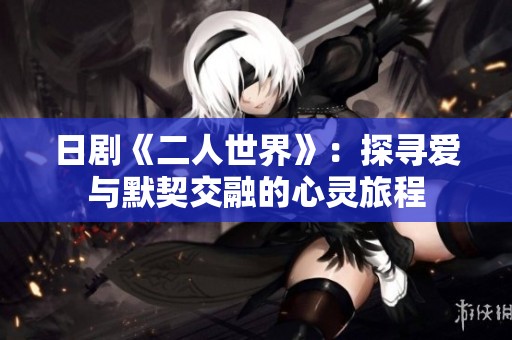 日剧《二人世界》：探寻爱与默契交融的心灵旅程