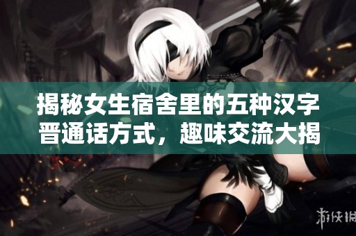 揭秘女生宿舍里的五种汉字晋通话方式，趣味交流大揭秘