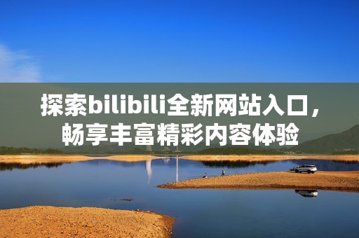 探索bilibili全新网站入口，畅享丰富精彩内容体验