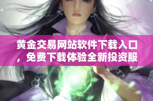 黄金交易网站软件下载入口，免费下载体验全新投资服务