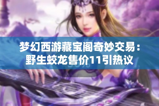 梦幻西游藏宝阁奇妙交易：野生蛟龙售价11引热议