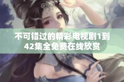 不可错过的精彩电视剧1到42集全免费在线欣赏