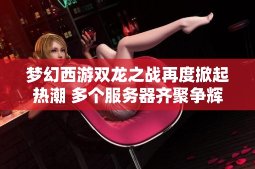 梦幻西游双龙之战再度掀起热潮 多个服务器齐聚争辉