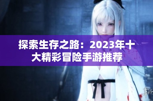 探索生存之路：2023年十大精彩冒险手游推荐