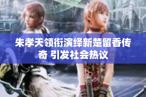 朱孝天领衔演绎新楚留香传奇 引发社会热议