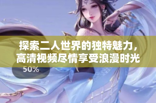 探索二人世界的独特魅力，高清视频尽情享受浪漫时光