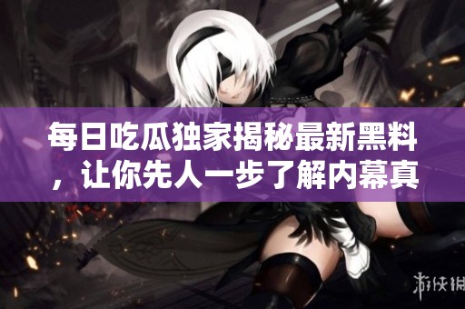每日吃瓜独家揭秘最新黑料，让你先人一步了解内幕真相