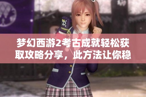 梦幻西游2考古成就轻松获取攻略分享，此方法让你稳坐收获 宝座
