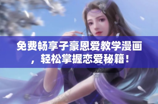 免费畅享子豪恩爱教学漫画，轻松掌握恋爱秘籍！