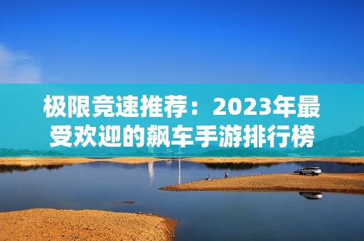 极限竞速推荐：2023年最受欢迎的飙车手游排行榜