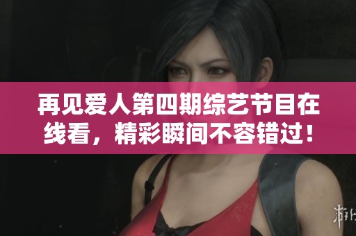 再见爱人第四期综艺节目在线看，精彩瞬间不容错过！