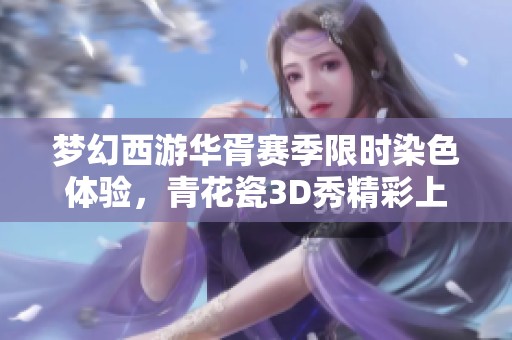梦幻西游华胥赛季限时染色体验，青花瓷3D秀精彩上线！