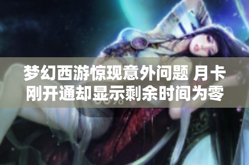 梦幻西游惊现意外问题 月卡刚开通却显示剩余时间为零