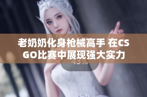 老奶奶化身枪械高手 在CSGO比赛中展现强大实力