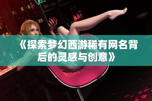 《探索梦幻西游稀有网名背后的灵感与创意》