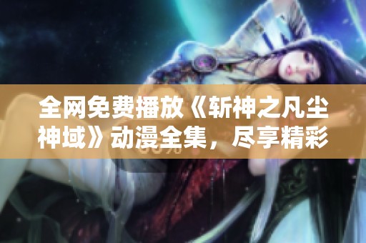 全网免费播放《斩神之凡尘神域》动漫全集，尽享精彩剧情！
