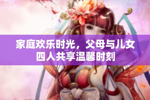 家庭欢乐时光，父母与儿女四人共享温馨时刻