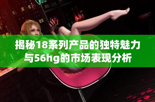 揭秘18系列产品的独特魅力与56hg的市场表现分析