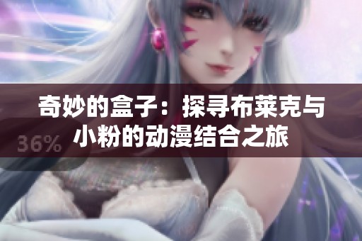 奇妙的盒子：探寻布莱克与小粉的动漫结合之旅