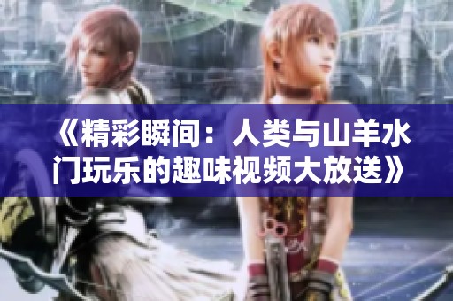 《精彩瞬间：人类与山羊水门玩乐的趣味视频大放送》