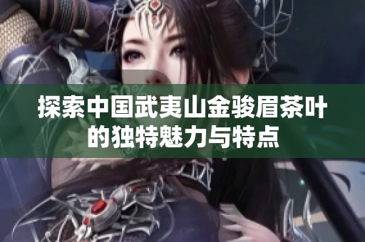 探索中国武夷山金骏眉茶叶的独特魅力与特点