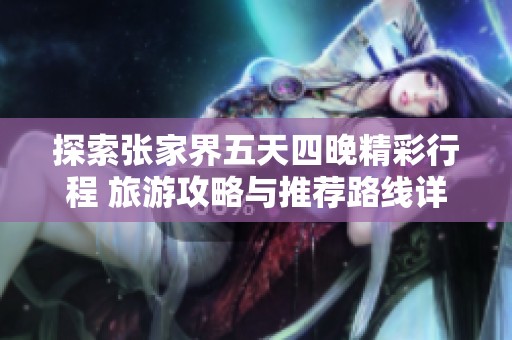 探索张家界五天四晚精彩行程 旅游攻略与推荐路线详解