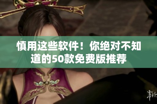 慎用这些软件！你绝对不知道的50款免费版推荐
