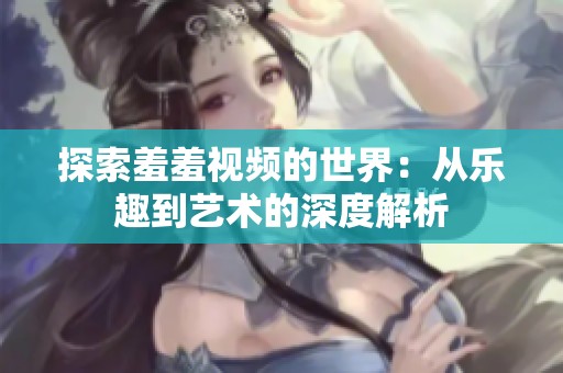 探索羞羞视频的世界：从乐趣到艺术的深度解析