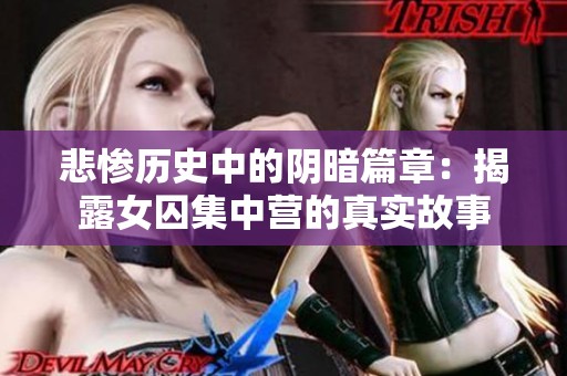 悲惨历史中的阴暗篇章：揭露女囚集中营的真实故事