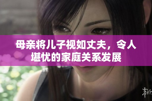 母亲将儿子视如丈夫，令人堪忧的家庭关系发展