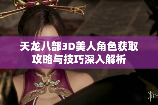 天龙八部3D美人角色获取攻略与技巧深入解析