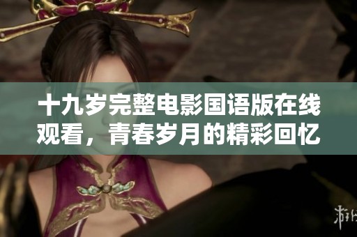 十九岁完整电影国语版在线观看，青春岁月的精彩回忆