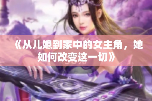《从儿媳到家中的女主角，她如何改变这一切》