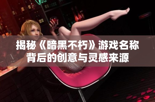 揭秘《暗黑不朽》游戏名称背后的创意与灵感来源