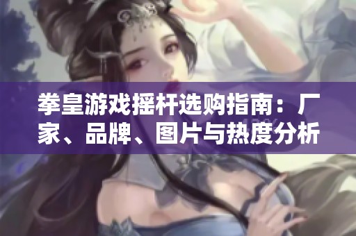 拳皇游戏摇杆选购指南：厂家、品牌、图片与热度分析