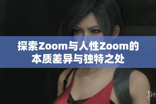 探索Zoom与人性Zoom的本质差异与独特之处