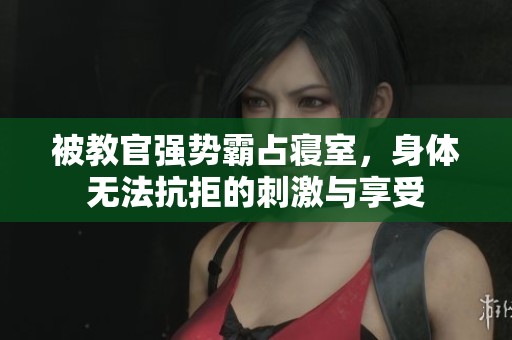 被教官强势霸占寝室，身体无法抗拒的刺激与享受