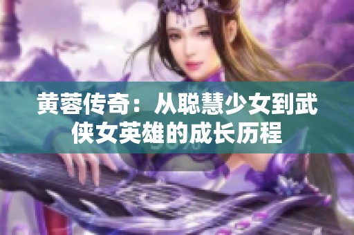 黄蓉传奇：从聪慧少女到武侠女英雄的成长历程